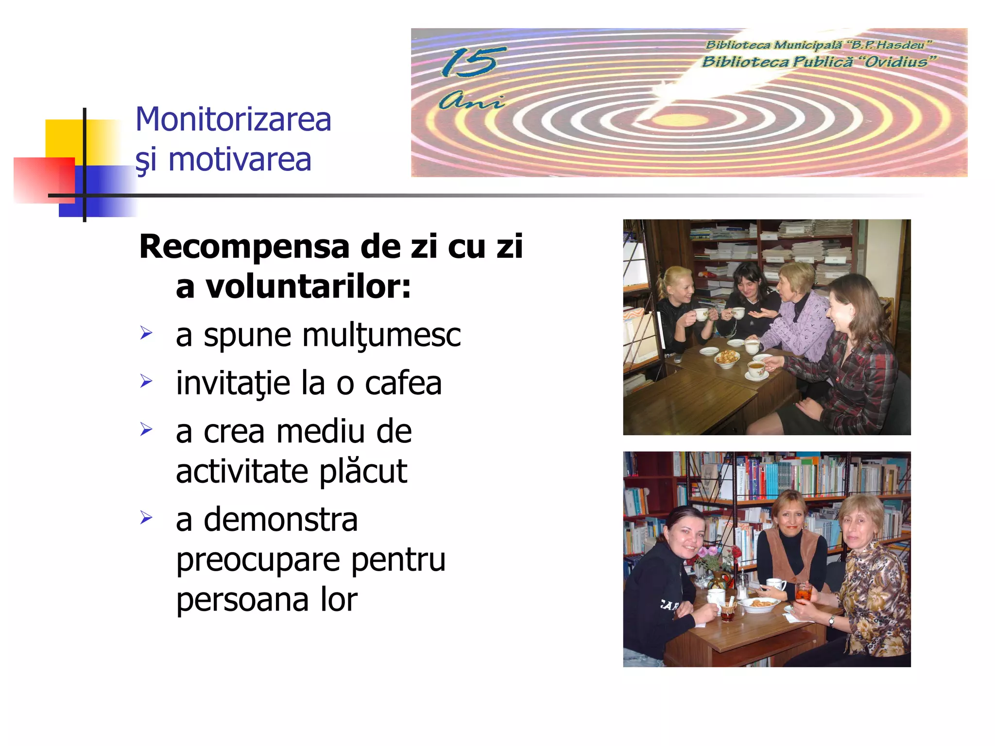 Monitorizarea  şi motivarea Recompensa de zi cu zi a voluntarilor :   a  spune mulţumesc i nvitaţie la o cafea a  crea mediu de activitate plăcut a  demonstra preocupare pentru persoana lor 