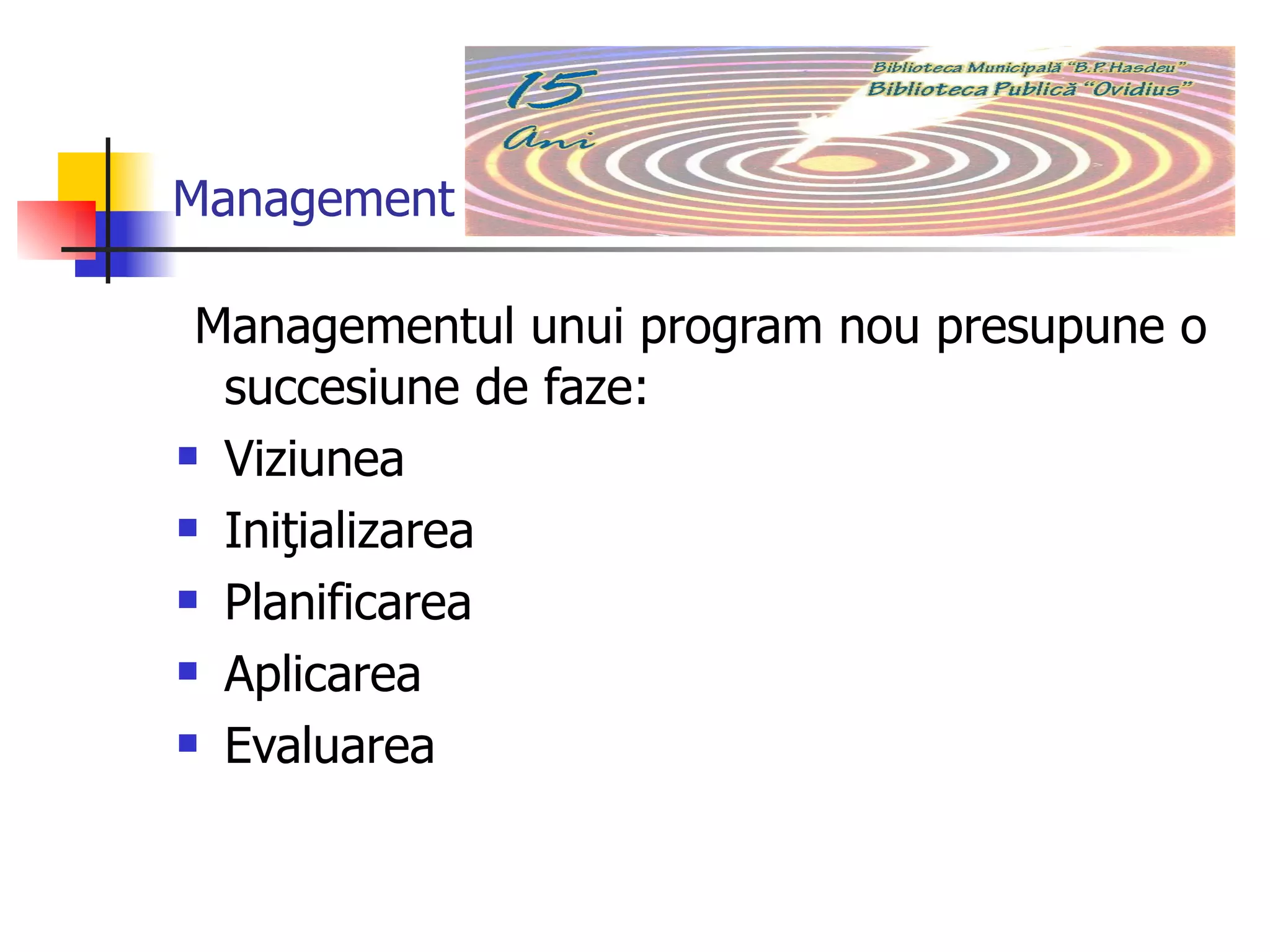 Management Managementul unui program nou presupune o succesiune de faze:  Viziunea Iniţializarea Planificarea Aplicarea Evaluarea 