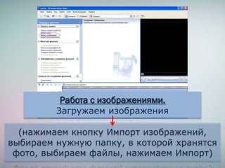 Работа с изображениями.
Загружаем изображения
(нажимаем кнопку Импорт изображений,
выбираем нужную папку, в которой хранятся
фото, выбираем файлы, нажимаем Импорт)
 