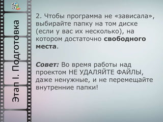 2. Чтобы программа не «зависала»,
выбирайте папку на том диске
(если у вас их несколько), на
котором достаточно свободного
места.
Совет: Во время работы над
проектом НЕ УДАЛЯЙТЕ ФАЙЛЫ,
даже ненужные, и не перемещайте
внутренние папки!
 