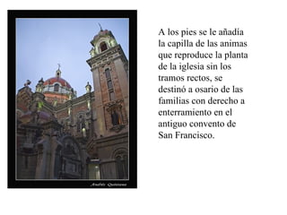 A los pies se le añadía
la capilla de las animas
que reproduce la planta
de la iglesia sin los
tramos rectos, se
destinó a osario de las
familias con derecho a
enterramiento en el
antiguo convento de
San Francisco.
 