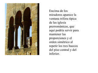 Encima de los
miradores aparece la
ventana trifora típica
de las iglesia
prerrománicas, que
aquí podría servir para
mantener las
proporciones y el
orden simétrico al
repetir los tres huecos
del piso central y del
inferior.
 