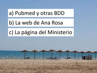 a) Pubmed y otras BDD
b) La web de Ana Rosa
c) La página del Ministerio
 