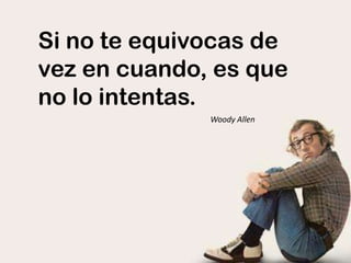 Si no te equivocas de
vez en cuando, es que
no lo intentas.
Woody Allen
 