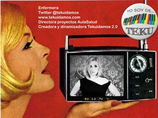 Enfermera
Twitter @tekuidamos
www.tekuidamos.com
Directora proyectos AulaSalud
Creadora y dinamizadora Tekuidamos 2.0
 