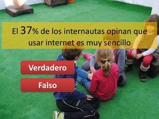 Verdadero
Falso
El 37% de los internautas opinan que
usar internet es muy sencillo
 