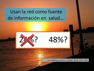 Usan la red como fuente
de información en salud…
Los ciudadanos ante la e- Sanidad. Red.es. Ontsi. 2012
24%? 48%?
 