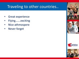 Traveling to other countries..
• Great experience
• Flying…….exciting
• Nice athmospere
• Never forget
 