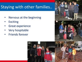 Staying with other families..
• Nervous at the beginning
• Exciting
• Great experience
• Very hospitable
• Friends forever
 
