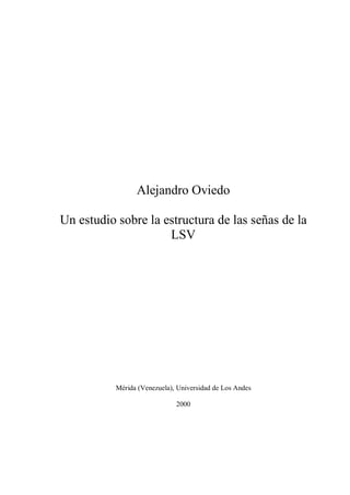 Alejandro Oviedo 

Un estudio sobre la estructura de las señas de la 
                     LSV 




           Mérida (Venezuela), Universidad de Los Andes 

                              2000
 