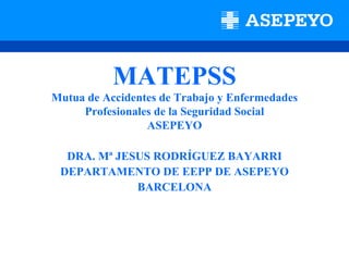 MATEPSS
Mutua de Accidentes de Trabajo y Enfermedades
     Profesionales de la Seguridad Social
                 ASEPEYO

  DRA. Mª JESUS RODRÍGUEZ BAYARRI
 DEPARTAMENTO DE EEPP DE ASEPEYO
             BARCELONA
 