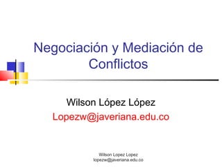 Wilson Lopez Lopez
lopezw@javeriana.edu.co
Negociación y Mediación de
Conflictos
Wilson López López
Lopezw@javeriana.edu.co
 