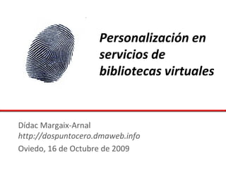 Personalización en
                    servicios de
                    bibliotecas virtuales


Dídac Margaix-Arnal
http://dospuntocero.dmaweb.info
Oviedo, 16 de Octubre de 2009
 