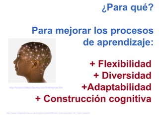 ¿ Para qué? Para mejorar los procesos de aprendizaje: + Flexibilidad + Diversidad +Adaptabilidad + Construcción cognitiva ...