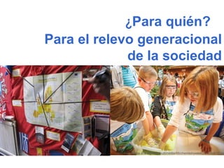 ¿ Para quién? Para el relevo generacional de la sociedad  +Construcción social   +Participación +Protagonismo +Responsabil...