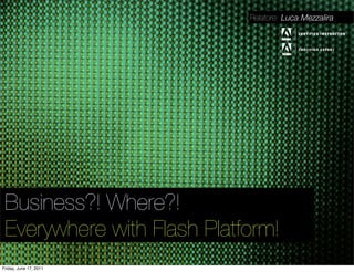 Relatore: Luca Mezzalira




 Business?! Where?!
 Everywhere with Flash Platform!
Friday, June 17, 2011
 