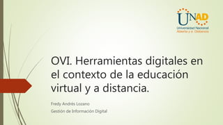 OVI. Herramientas digitales en
el contexto de la educación
virtual y a distancia.
Fredy Andrés Lozano
Gestión de Información Digital
 