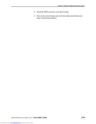 Chapter 3: Repair & Replacement Procedures
Industrial Dynamics Company, Ltd. © Form 42600 (10/03) 3-13
8. Install the OSW enclosure cover back in place.
9. Turn on the circuit breaker and verify the replacement fluorescent
lamp is functioning properly.
Downloaded from www.Manualslib.com manuals search engine
 