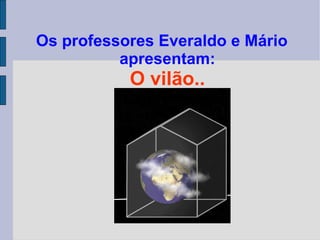 Os professores Everaldo e Mário apresentam: O vilão.. 