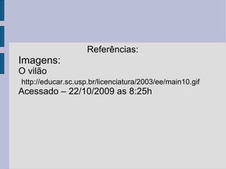 Referências: Imagens: O vilão Acessado – 22/10/2009 as 8:25h http://educar.sc.usp.br/licenciatura/2003/ee/main10.gif 