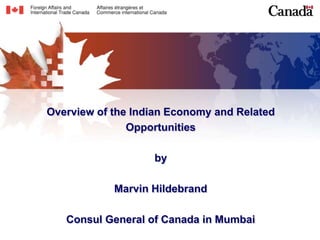 Overview of the Indian Economy and Related 
Opportunities 
by 
Marvin Hildebrand 
Consul General of Canada in Mumbai 
 