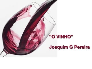““O VINHO”O VINHO”
Joaquim G PereiraJoaquim G Pereira
 