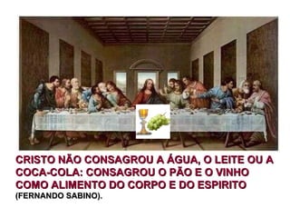 CRISTO NÃO CONSAGROU A ÁGUA, O LEITE OU ACRISTO NÃO CONSAGROU A ÁGUA, O LEITE OU A
COCA-COLA: CONSAGROU O PÃO E O VINHOCOCA-COLA: CONSAGROU O PÃO E O VINHO
COMO ALIMENTO DO CORPO E DO ESPIRITOCOMO ALIMENTO DO CORPO E DO ESPIRITO
(FERNANDO SABINO).(FERNANDO SABINO).
 