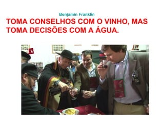 Benjamin Franklin
TOMA CONSELHOS COM O VINHO, MAS
TOMA DECISÕES COM A ÁGUA.
 