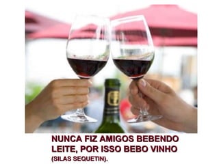 NUNCA FIZ AMIGOS BEBENDONUNCA FIZ AMIGOS BEBENDO
LEITE, POR ISSO BEBO VINHOLEITE, POR ISSO BEBO VINHO
(SILAS SEQUETIN).(SILAS SEQUETIN).
 