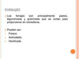 FORRAJES
    Los    forrajes   son   principalmente pastos,
     leguminosas y gramíneas que se cortan para
     proporcionar en comederos.

    Pueden ser:
1.    Fresco
2.    Achicalado
3.    Henificado
 