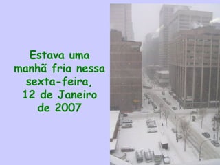 Estava uma
manhã fria nessa
sexta-feira,
12 de Janeiro
de 2007
 