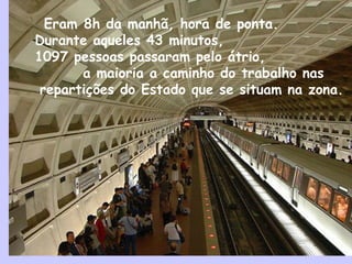 Eram 8h da manhã, hora de ponta.
Durante aqueles 43 minutos,
1097 pessoas passaram pelo átrio,
a maioria a caminho do trabalho nas
repartições do Estado que se situam na zona.
 