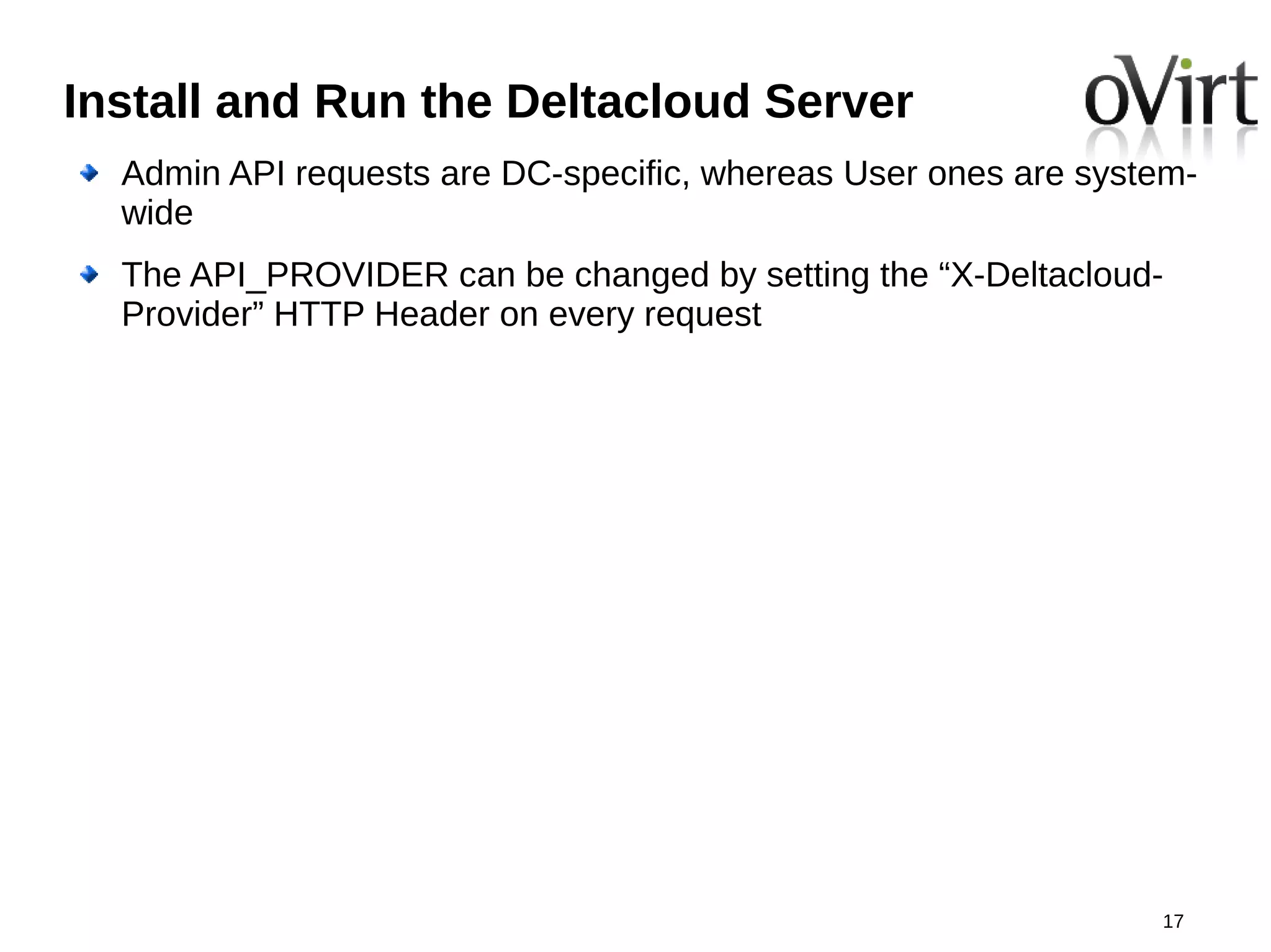 Install and Run the Deltacloud Server
  Admin API requests are DC-specific, whereas User ones are system-
  wide
  The API_PROVIDER can be changed by setting the “X-Deltacloud-
  Provider” HTTP Header on every request




                                                                17
 
