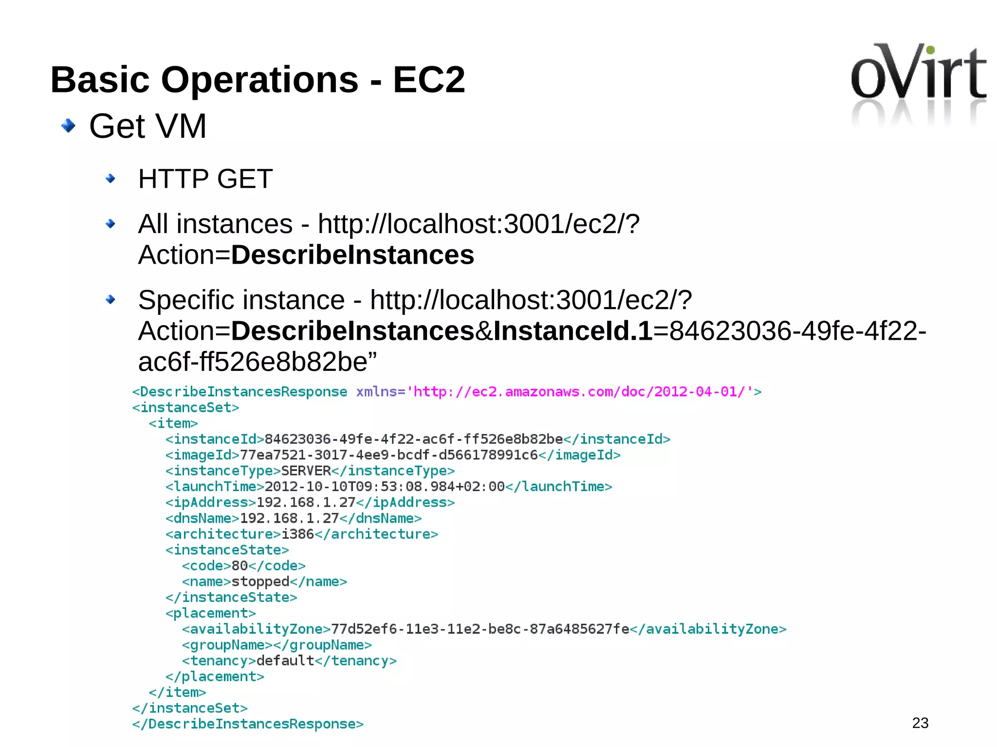 Basic Operations - EC2
  Get VM
    HTTP GET
    All instances - http://localhost:3001/ec2/?
    Action=DescribeInstances
    Specific instance - http://localhost:3001/ec2/?
    Action=DescribeInstances&InstanceId.1=84623036-49fe-4f22-
    ac6f-ff526e8b82be”




                                                           23
 