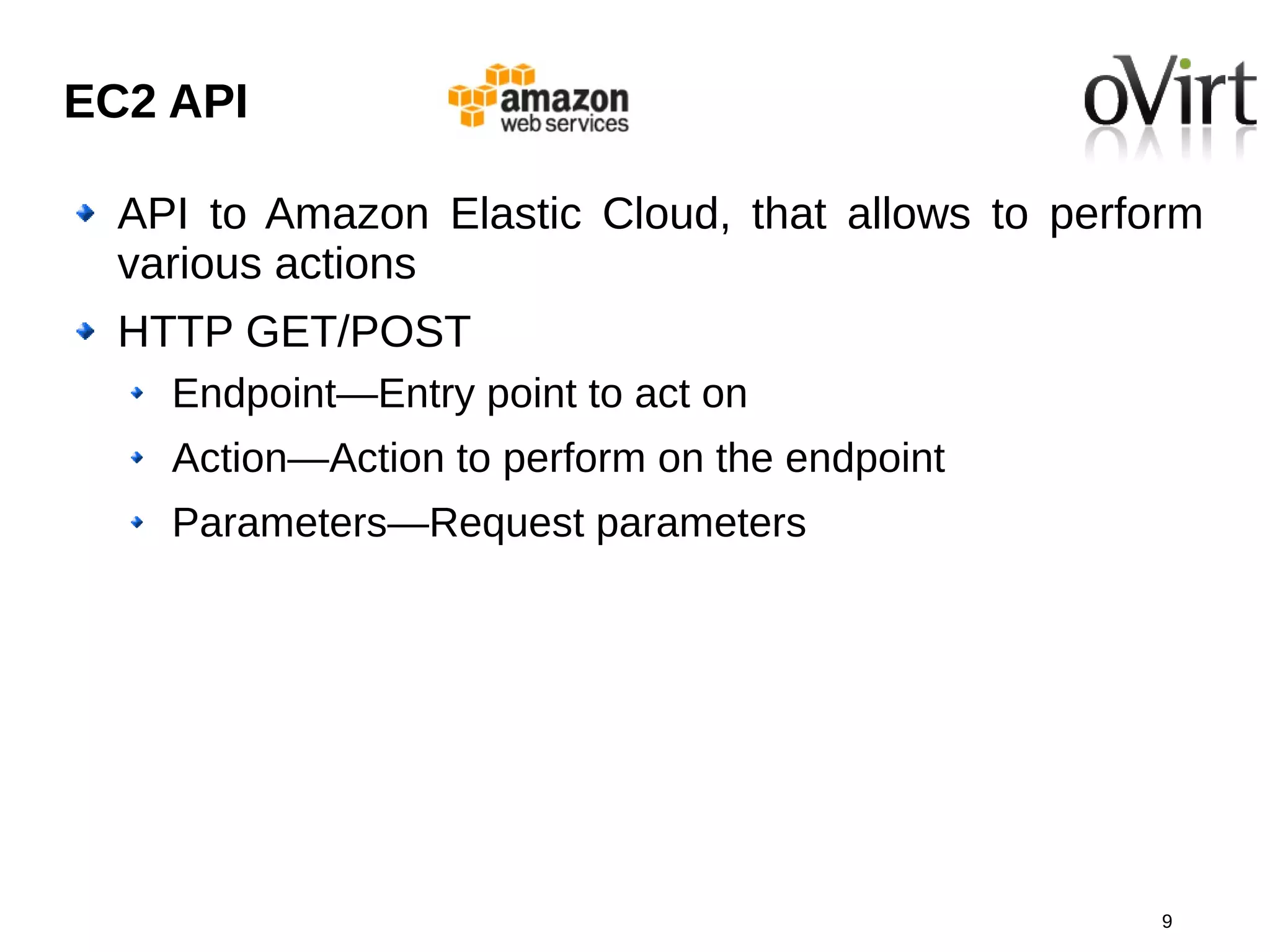 EC2 API

  API to Amazon Elastic Cloud, that allows to perform
  various actions
  HTTP GET/POST
    Endpoint—Entry point to act on
    Action—Action to perform on the endpoint
    Parameters—Request parameters




                                                   9
 