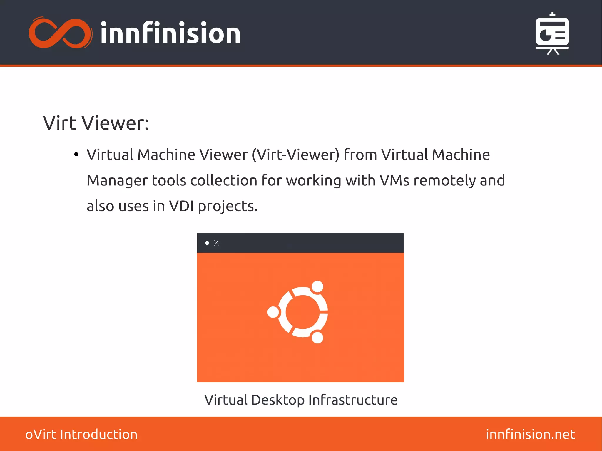 Virt Viewer: 
● Virtual Machine Viewer (Virt-Viewer) from Virtual Machine 
Manager tools collection for working with VMs remotely and 
also uses in VDI projects. 
oVirt Introduction innfinision.net 
 