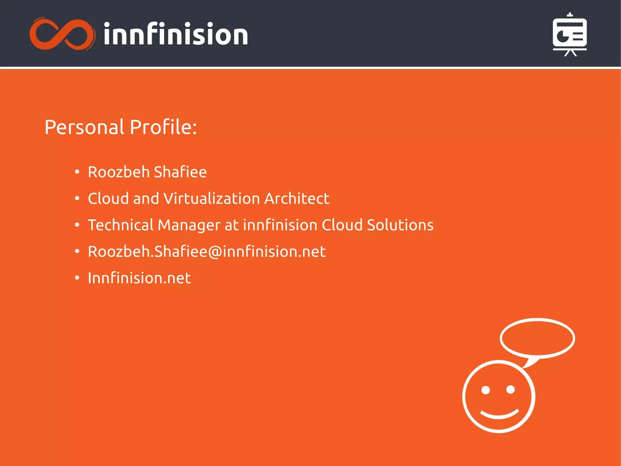 Personal Profile: 
● Roozbeh Shafiee 
● Cloud and Virtualization Architect 
● Technical Manager at innfinision Cloud Solutions 
● Roozbeh.Shafiee@innfinision.net 
● Innfinision.net 
 