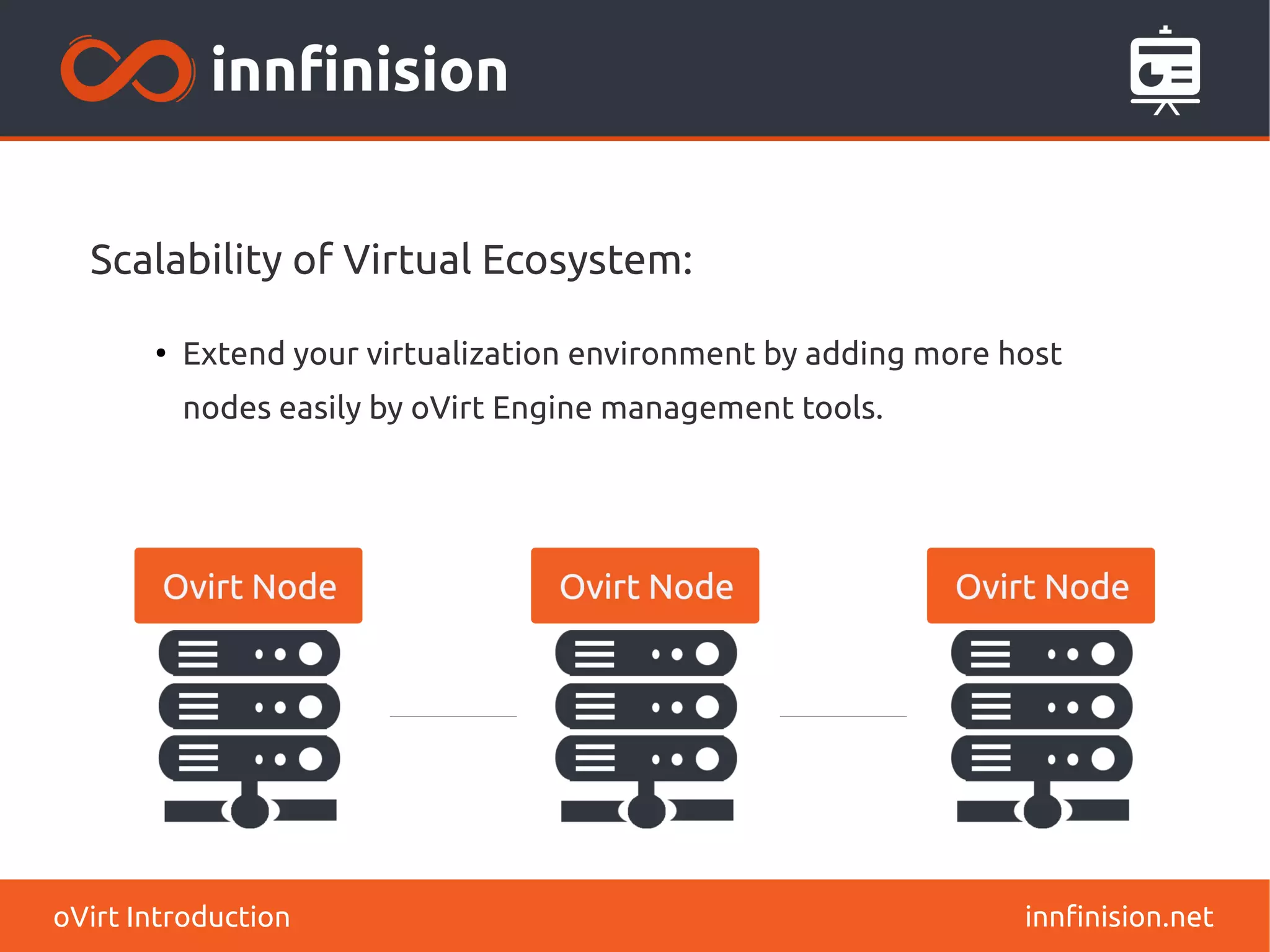 Scalability of Virtual Ecosystem: 
● Extend your virtualization environment by adding more host 
nodes easily by oVirt Engine management tools. 
oVirt Introduction innfinision.net 
 