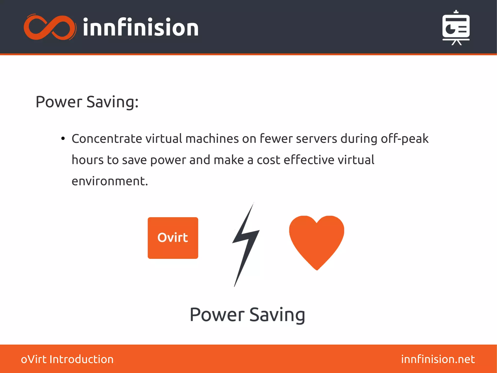 Power Saving: 
● Concentrate virtual machines on fewer servers during off-peak 
hours to save power and make a cost effective virtual 
environment. 
oVirt Introduction innfinision.net 
 