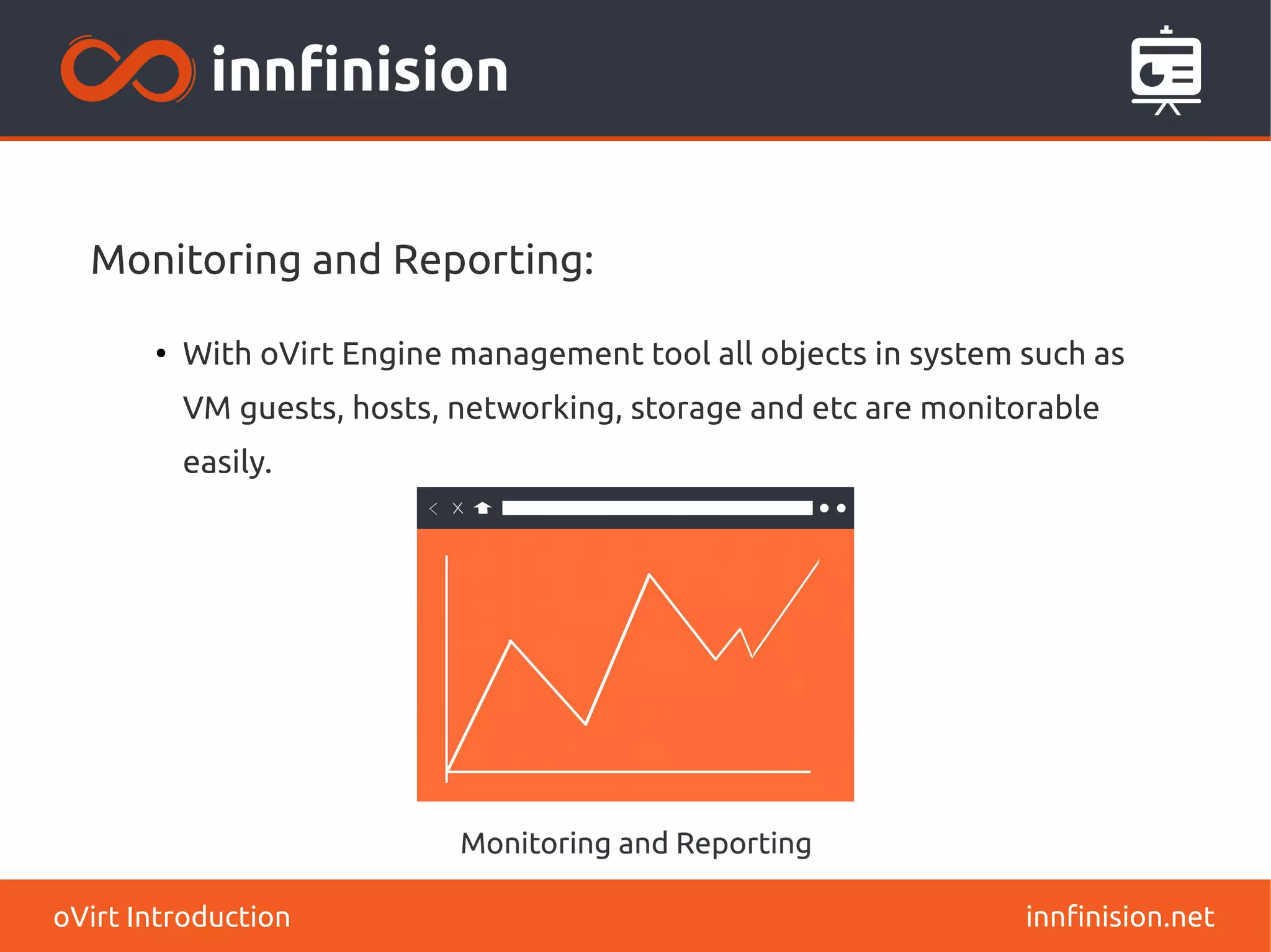 Monitoring and Reporting: 
● With oVirt Engine management tool all objects in system such as 
VM guests, hosts, networking, storage and etc are monitorable 
easily. 
oVirt Introduction innfinision.net 
 