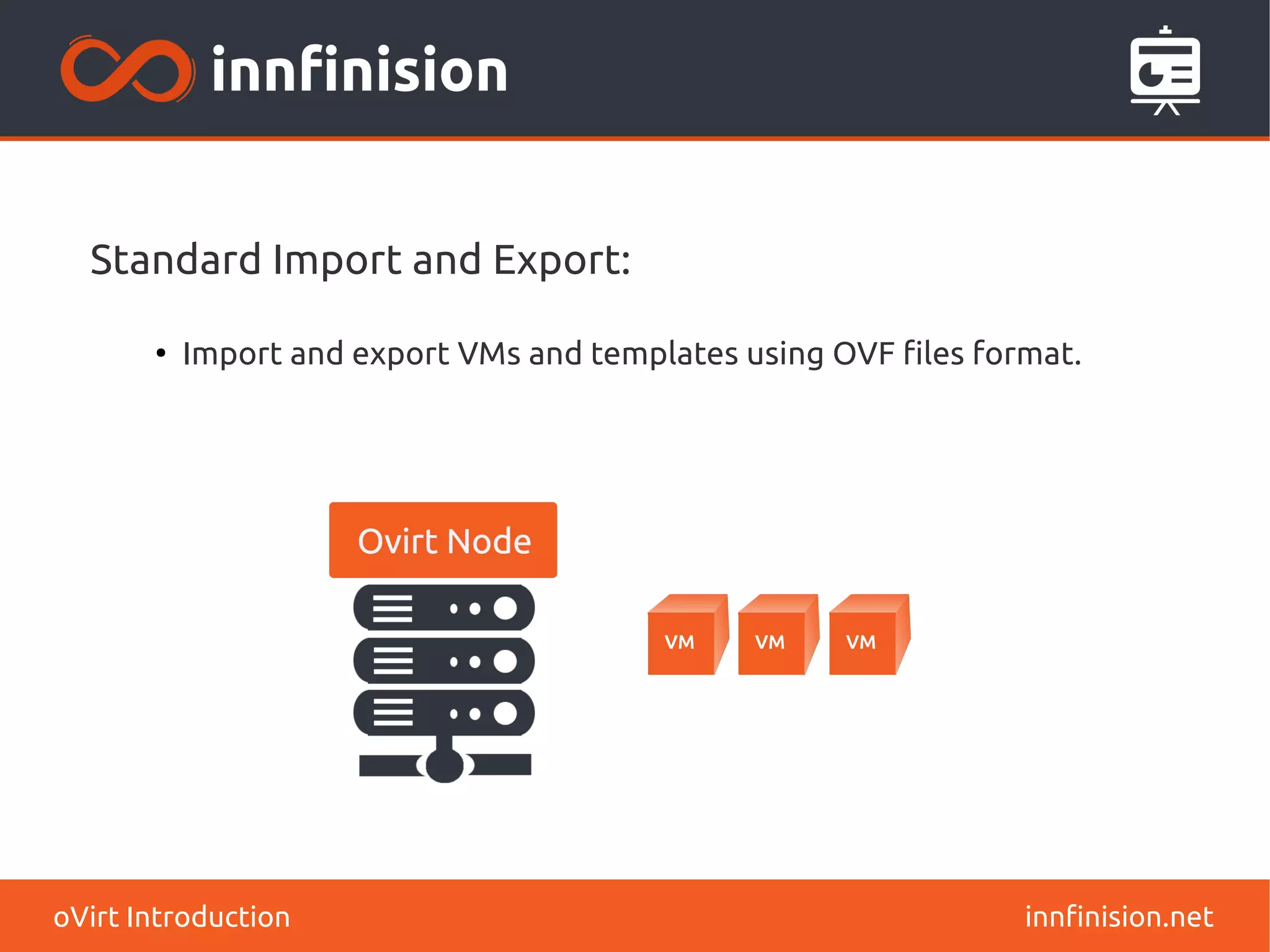 Standard Import and Export: 
● Import and export VMs and templates using OVF files format. 
oVirt Introduction innfinision.net 
 