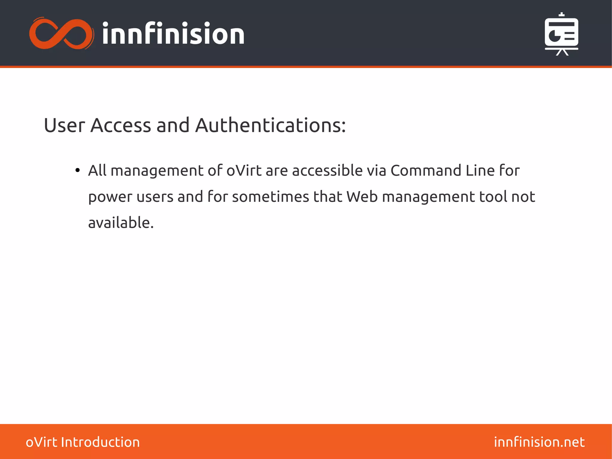 User Access and Authentications: 
● All management of oVirt are accessible via Command Line for 
power users and for sometimes that Web management tool not 
available. 
oVirt Introduction innfinision.net 
 
