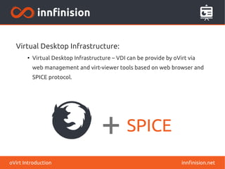 innfinision.netoVirt Introduction
Virtual Desktop Infrastructure:
●
Virtual Desktop Infrastructure – VDI can be provide by oVirt via
web management and virt-viewer tools based on web browser and
SPICE protocol.
 