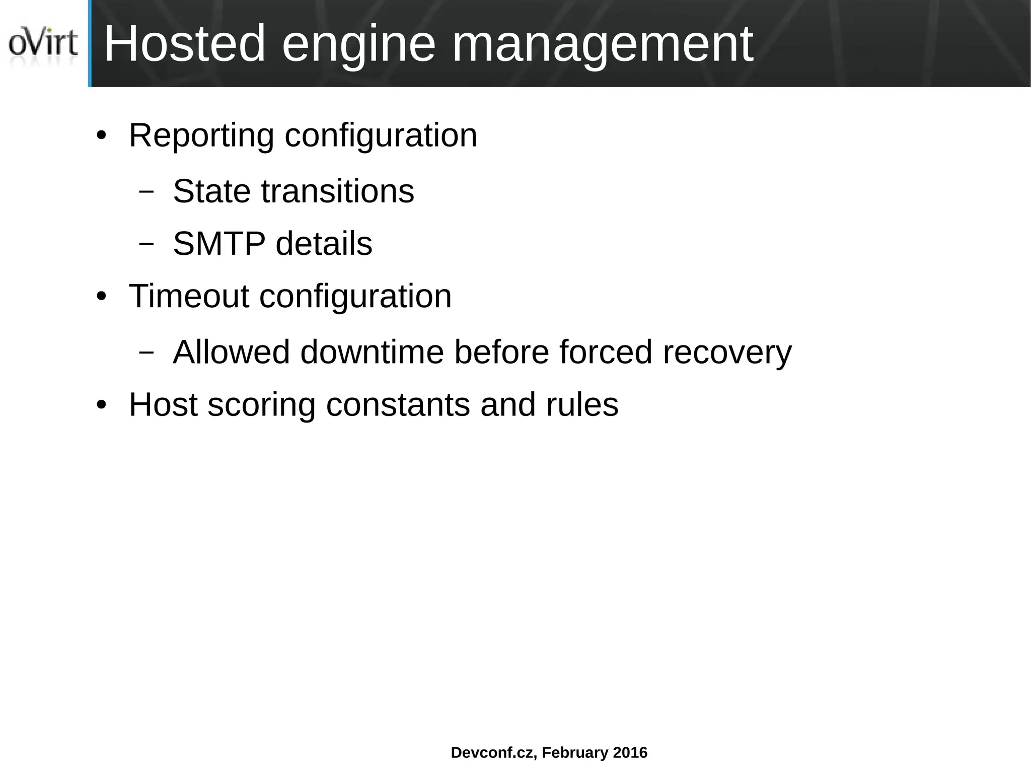 Devconf.cz, February 2016
Hosted engine management
● Reporting configuration
– State transitions
– SMTP details
● Timeout configuration
– Allowed downtime before forced recovery
● Host scoring constants and rules
 