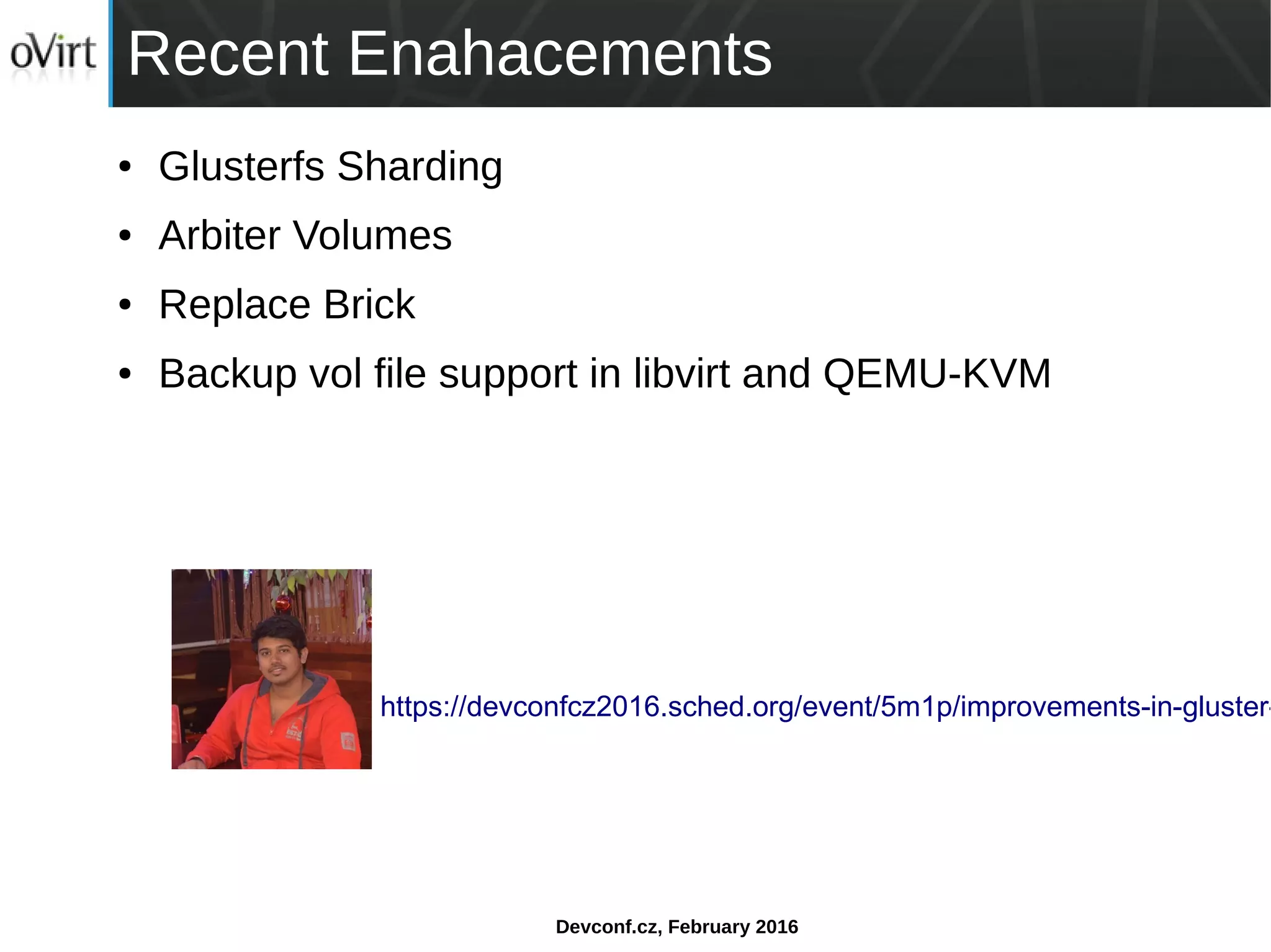 Devconf.cz, February 2016
Recent Enahacements
● Glusterfs Sharding
● Arbiter Volumes
● Replace Brick
● Backup vol file support in libvirt and QEMU-KVM
https://devconfcz2016.sched.org/event/5m1p/improvements-in-gluster-
 