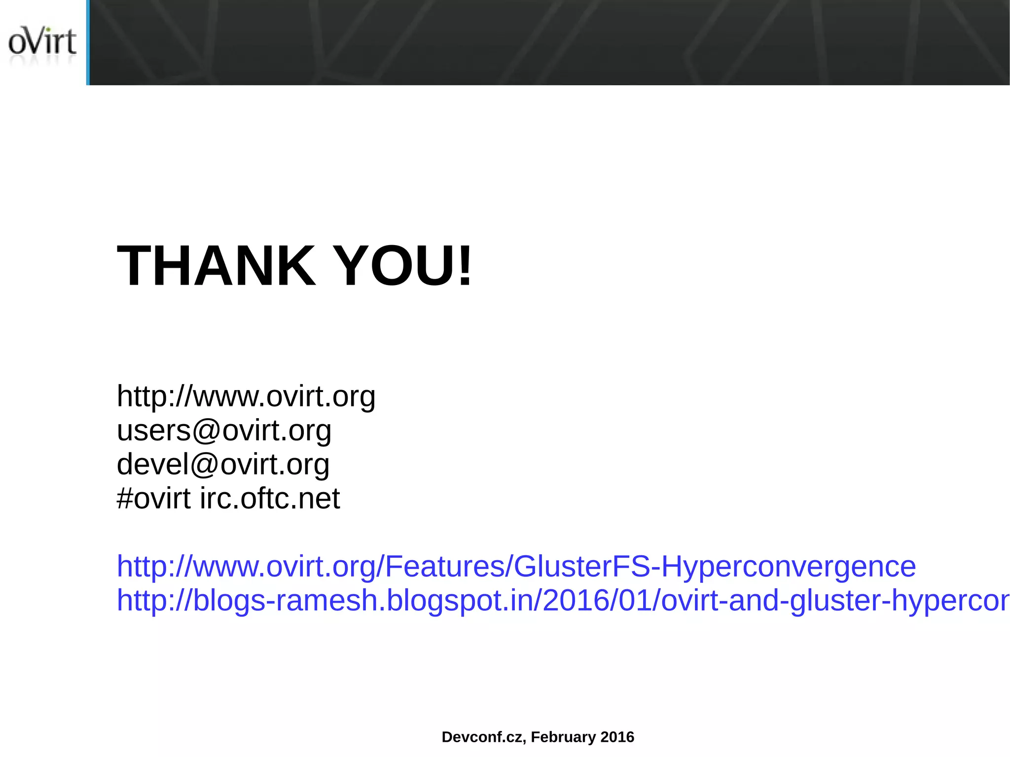 Devconf.cz, February 2016
THANK YOU!
http://www.ovirt.org
users@ovirt.org
devel@ovirt.org
#ovirt irc.oftc.net
http://www.ovirt.org/Features/GlusterFS-Hyperconvergence
http://blogs-ramesh.blogspot.in/2016/01/ovirt-and-gluster-hypercon
 