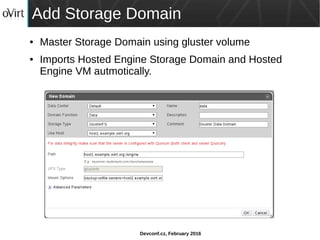 Devconf.cz, February 2016
Add Storage Domain
● Master Storage Domain using gluster volume
● Imports Hosted Engine Storage Domain and Hosted
Engine VM autmotically.
 