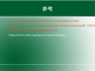 参考
● https://www.openhub.net/p?ref=homepage&q=ovirt
● https://docs.google.com/spreadsheet/ccc?key=0AuAtmJW_VMCR
● http://lists.ovirt.org/pipermail/users/
● http://www.ovirt.org/Special:SpecialPages
 