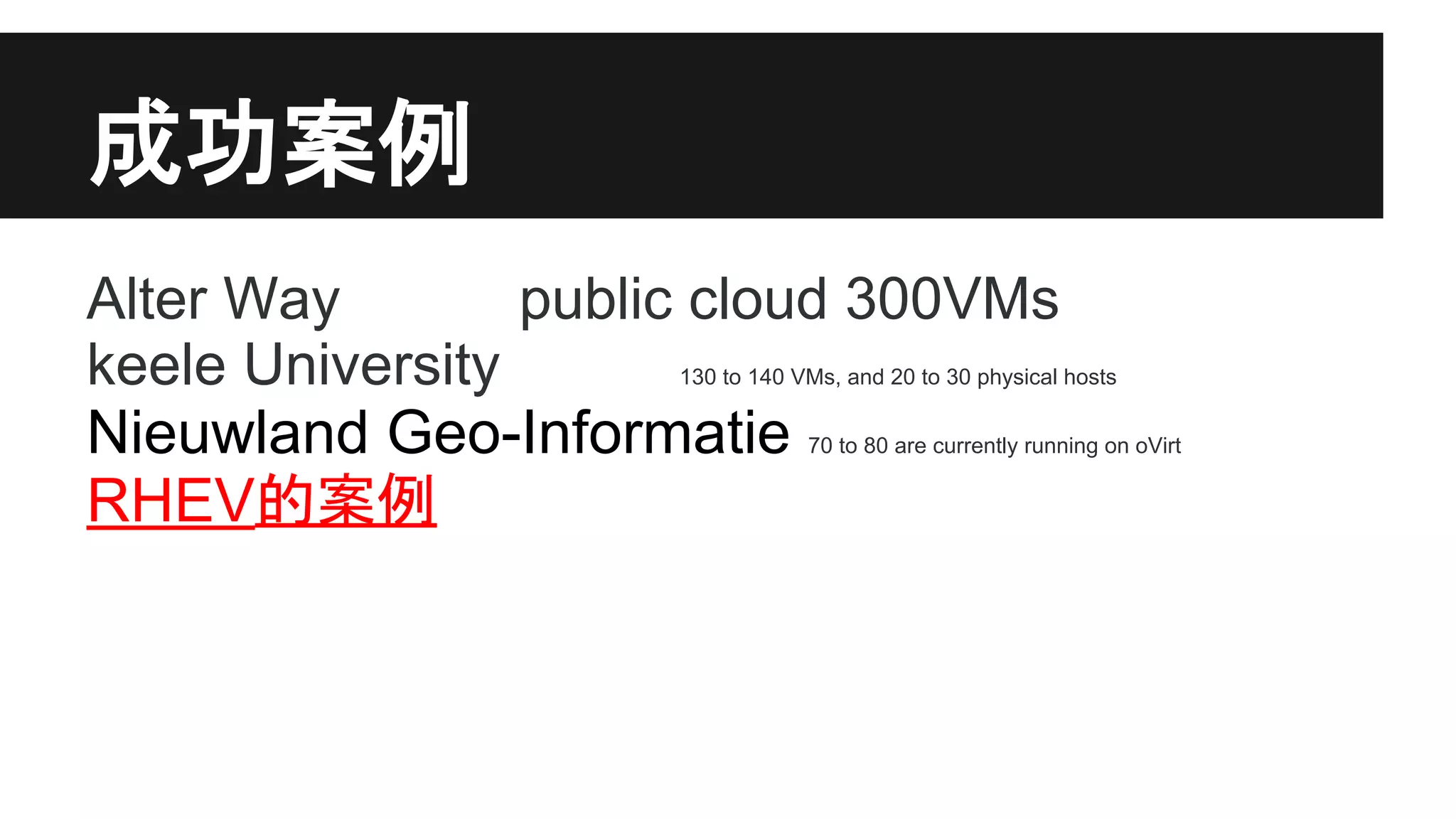 成功案例
Alter Way
public cloud 300VMs
keele University
Nieuwland Geo-Informatie
RHEV的案例

130 to 140 VMs, and 20 to 30 physical hosts
70 to 80 are currently running on oVirt

 