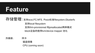 Feature
存储管理：支持iscsi,FC,NFS，Posix标准filesystem,Glusterfs
支持local filesystem
支持thin-provisioned 和preallocated两种模式
block设备的使用lvm/device mapper 池化
热插拔：

网卡
磁盘镜像
CPU (coming soon)

 